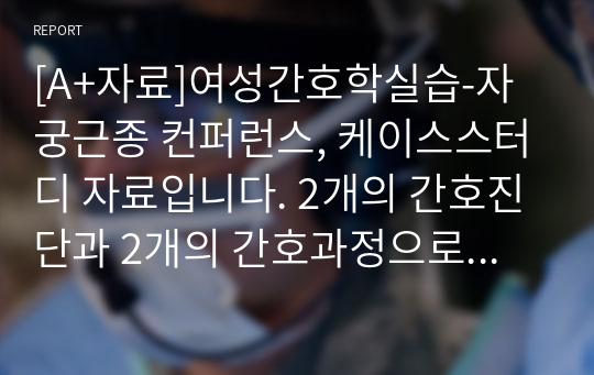 [A+자료]여성간호학실습-자궁근종 컨퍼런스, 케이스스터디 자료입니다. 2개의 간호진단과 2개의 간호과정으로 이루어진 16페이지 고퀄리티 자료입니다.