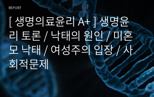 [ 생명의료윤리 A+ ] 생명윤리 토론 / 낙태의 원인 / 미혼모 낙태 / 여성주의 입장 / 사회적문제