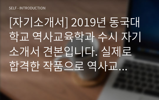 [자기소개서] 2019년 동국대학교 역사교육학과 수시 자기소개서 견본입니다. 실제로 합격한 작품으로 역사교사를 꿈꾸는 학생들이 보시면 자소서 작성에 큰 도움이 될 것입니다.