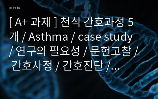 [ A+ 과제 ] 천식 간호과정 5개 / Asthma / case study / 연구의 필요성 / 문헌고찰 / 간호사정 / 간호진단 / 간호계획 / 간호수행 / 이론적근거 / 간호평가 / 퇴원교육