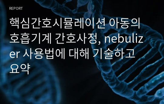 핵심간호시뮬레이션 아동의 호흡기계 간호사정, nebulizer 사용법에 대해 기술하고 요약