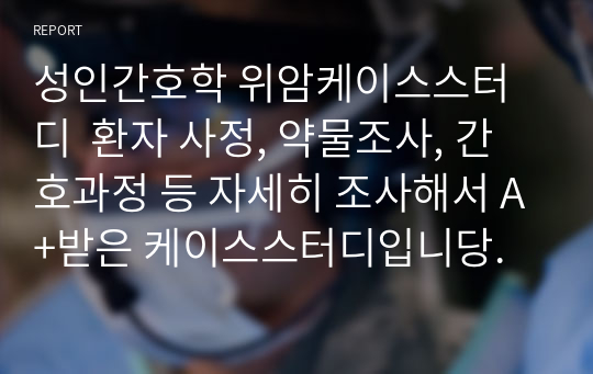 성인간호학 위암케이스스터디  환자 사정, 약물조사, 간호과정 등 자세히 조사해서 A+받은 케이스스터디입니당.