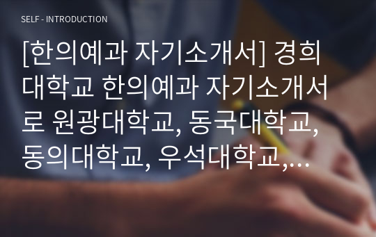 [한의예과 자기소개서] 경희대학교 한의예과 자기소개서로 원광대학교, 동국대학교, 동의대학교, 우석대학교, 상지대학교 등의 한의예과 지원에 참고하실 수 있습니다.