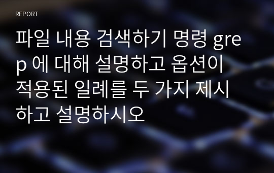 파일 내용 검색하기 명령 grep 에 대해 설명하고 옵션이 적용된 일례를 두 가지 제시하고 설명하시오