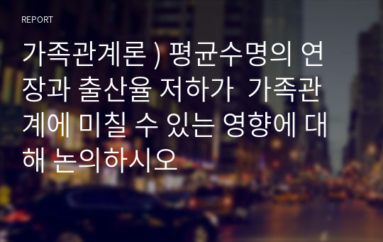 가족관계론 ) 평균수명의 연장과 출산율 저하가  가족관계에 미칠 수 있는 영향에 대해 논의하시오