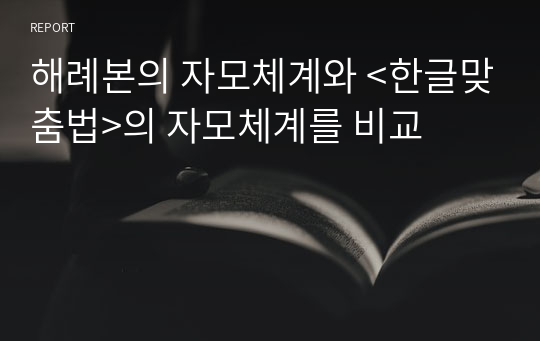 해례본의 자모체계와 &lt;한글맞춤법&gt;의 자모체계를 비교