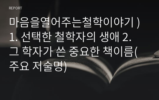 마음을열어주는철학이야기 ) 1. 선택한 철학자의 생애 2. 그 학자가 쓴 중요한 책이름(주요 저술명)