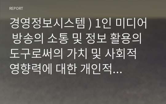 경영정보시스템 ) 1인 미디어 방송의 소통 및 정보 활용의 도구로써의 가치 및 사회적 영향력에 대한 개인적 에세이