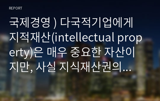 국제경영 ) 다국적기업에게 지적재산(intellectual property)은 매우 중요한 자산이지만, 사실 지식재산권의 보호 정도는 국가마다 차이가 있습니다.