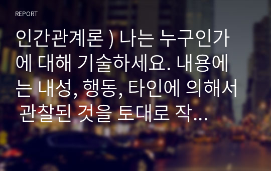 인간관계론 ) 나는 누구인가에 대해 기술하세요. 내용에는 내성, 행동, 타인에 의해서 관찰된 것을 토대로 작성합니다.