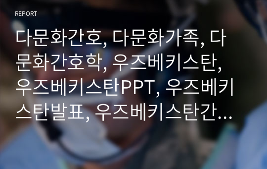 다문화간호, 다문화가족, 다문화간호학, 우즈베키스탄, 우즈베키스탄PPT, 우즈베키스탄발표, 우즈베키스탄간호, 다문화PPT,전교1등, A+자료