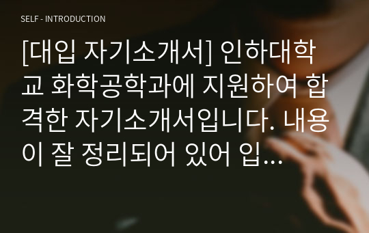 [대입 자기소개서] 인하대학교 화학공학과에 지원하여 합격한 자기소개서입니다. 내용이 잘 정리되어 있어 입학사정관으로부터 칭찬을 들은 작품입니다. 자기소개서 작성에 많은 참고가 될 것입니다.