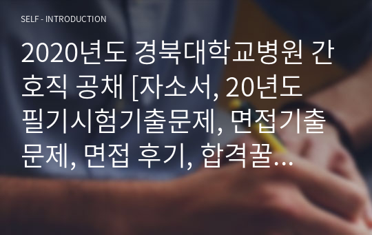 2020년도 경북대학교병원 간호직 공채 [자소서, 20년도 필기시험기출문제, 면접기출문제, 면접 후기, 합격꿀팁 총괄파일]