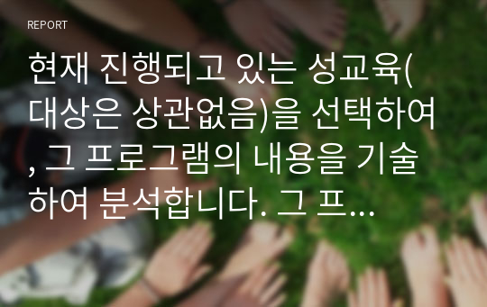 현재 진행되고 있는 성교육(대상은 상관없음)을 선택하여, 그 프로그램의 내용을 기술하여 분석합니다. 그 프로그램의 장점과 보완해야 할 점, 분석한 프로그램의 대상에게 성교육이 왜 필요한지에 대한 의견을 기술하시오