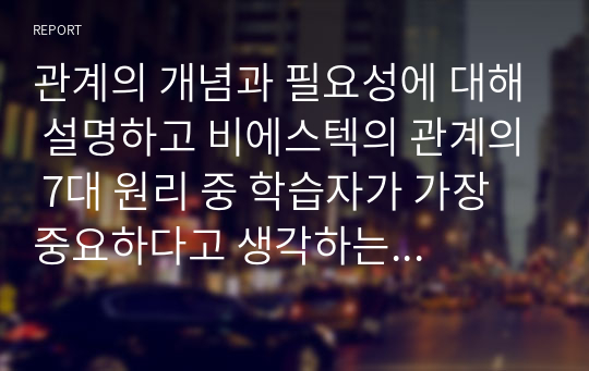 관계의 개념과 필요성에 대해 설명하고 비에스텍의 관계의 7대 원리 중 학습자가 가장 중요하다고 생각하는 관계원리 2가지와 그 이유를 논의하시오