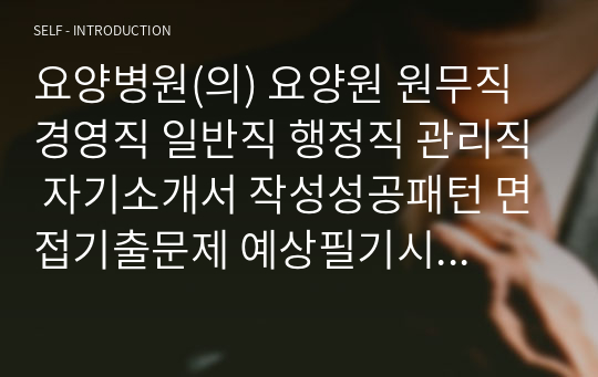 요양병원(의) 요양원 원무직 경영직 일반직 행정직 관리직 자기소개서 작성성공패턴 면접기출문제 예상필기시험문제