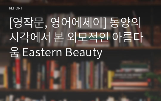 [영작문, 영어에세이] 동양의 시각에서 본 외모적인 아름다움 Eastern Beauty