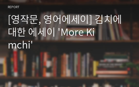 [영작문, 영어에세이] 김치에 대한 에세이 &#039;More Kimchi&#039;