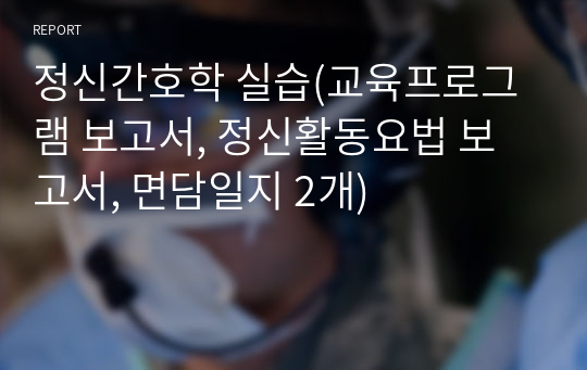 정신간호학 실습(교육프로그램 보고서, 정신활동요법 보고서, 면담일지 2개)