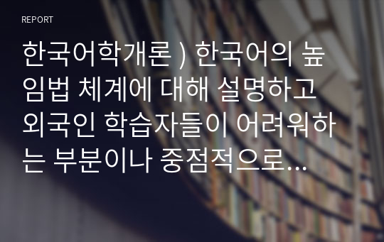 한국어학개론 ) 한국어의 높임법 체계에 대해 설명하고 외국인 학습자들이 어려워하는 부분이나 중점적으로 교육해야 하는 높임법의 특징은 어떤 것인지 자신의 생각을 기술하십시오.