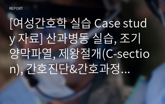 [여성간호학 실습 Case study 자료] 산과병동 실습, 조기양막파열, 제왕절개(C-section), 간호진단&amp;간호과정 2가지