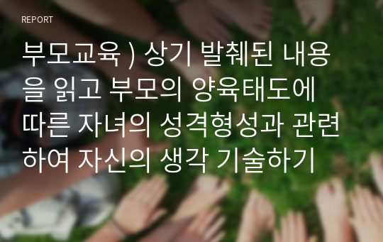 부모교육 ) 상기 발췌된 내용을 읽고 부모의 양육태도에 따른 자녀의 성격형성과 관련하여 자신의 생각 기술하기