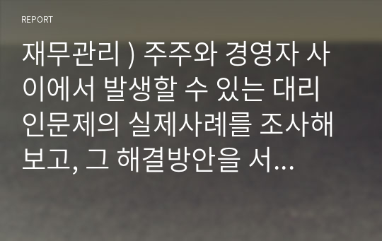 재무관리 ) 주주와 경영자 사이에서 발생할 수 있는 대리인문제의 실제사례를 조사해보고, 그 해결방안을 서술하시오.