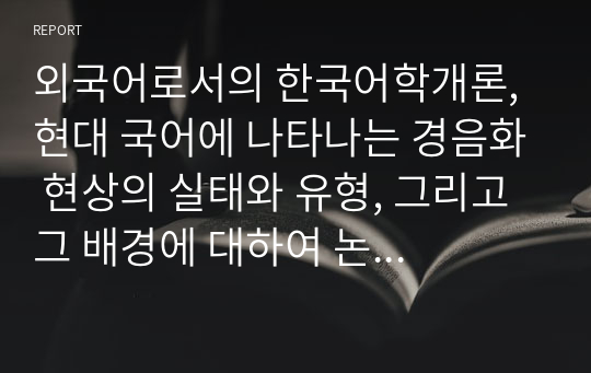 외국어로서의 한국어학개론, 현대 국어에 나타나는 경음화 현상의 실태와 유형, 그리고 그 배경에 대하여 논하시오.