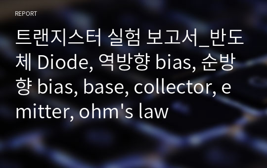 트랜지스터 실험 보고서_반도체 Diode, 역방향 bias, 순방향 bias, base, collector, emitter, ohm&#039;s law