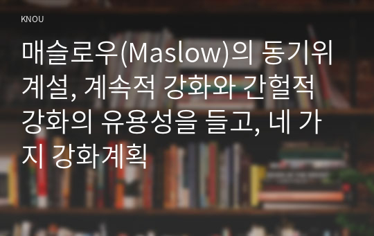 매슬로우(Maslow)의 동기위계설, 계속적 강화와 간헐적 강화의 유용성을 들고, 네 가지 강화계획