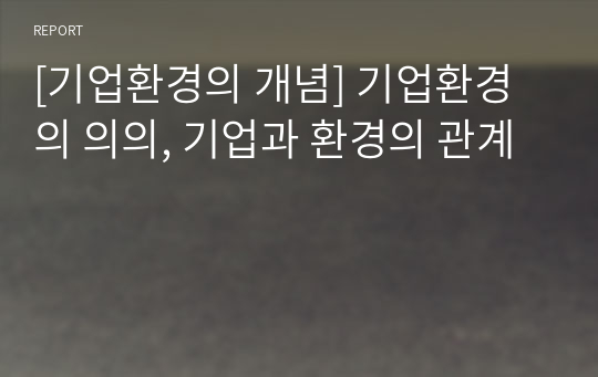 [기업환경의 개념] 기업환경의 의의, 기업과 환경의 관계