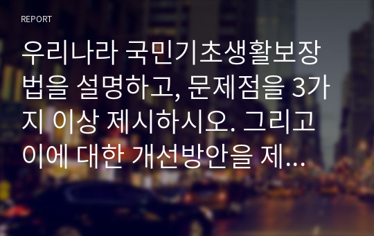 우리나라 국민기초생활보장법을 설명하고, 문제점을 3가지 이상 제시하시오. 그리고 이에 대한 개선방안을 제시하시오