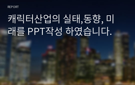 캐릭터산업의 실태,동향, 미래를 PPT작성 하였습니다.