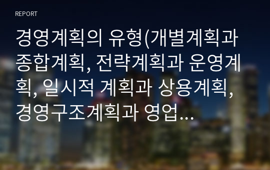 경영계획의 유형(개별계획과 종합계획, 전략계획과 운영계획, 일시적 계획과 상용계획, 경영구조계획과 영업활동계획)