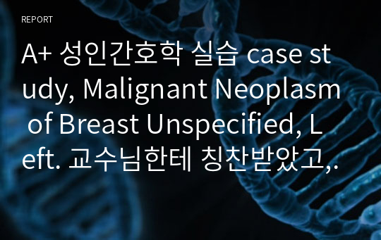 A+ 성인간호학 실습 case study, Malignant Neoplasm of Breast Unspecified, Left. 교수님한테 칭찬받았고, 점수A+나왔습니다.