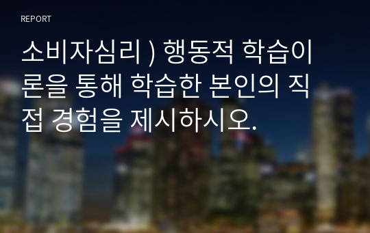 소비자심리 ) 행동적 학습이론을 통해 학습한 본인의 직접 경험을 제시하시오.