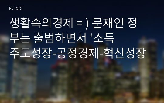 생활속의경제 = ) 문재인 정부는 출범하면서 &#039;소득주도성장-공정경제-혁신성장