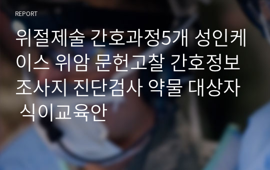 위절제술 간호과정5개 성인케이스 위암 문헌고찰 간호정보조사지 진단검사 약물 대상자 식이교육안