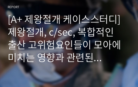 [A+ 제왕절개 케이스스터디] 제왕절개, c/sec, 복합적인 출산 고위험요인들이 모아에 미치는 영향과 관련된 불안, 조직손상으로 인한 통증과 관련된 안위변화