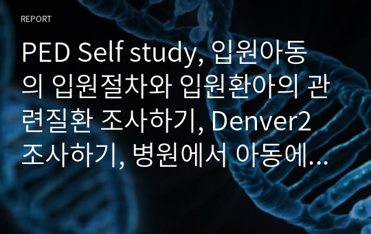 PED Self study, 입원아동의 입원절차와 입원환아의 관련질환 조사하기, Denver2 조사하기, 병원에서 아동에게 시행한 검사 중 관찰한 검사 및 시술에 대해 알아보기, 아동의 산소요법 및 흉부 물리요법에 대해 조사하기, Emergency kit에 비치된 약물 조사하기