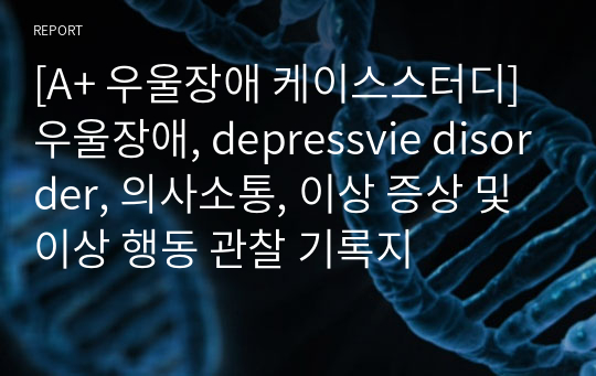[A+ 우울장애 케이스스터디] 우울장애, depressvie disorder, 의사소통, 이상 증상 및 이상 행동 관찰 기록지
