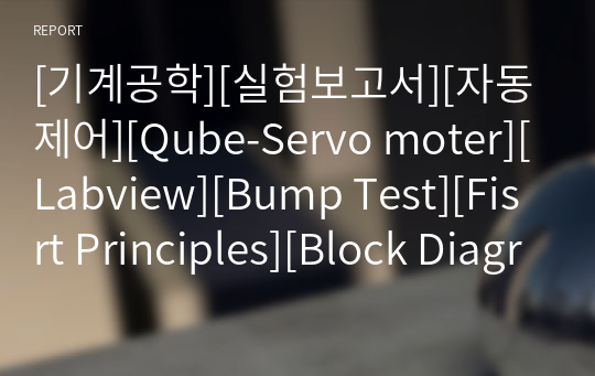 [기계공학][실험보고서][자동제어][Qube-Servo moter][Labview][Bump Test][Fisrt Principles][Block Diagrams]