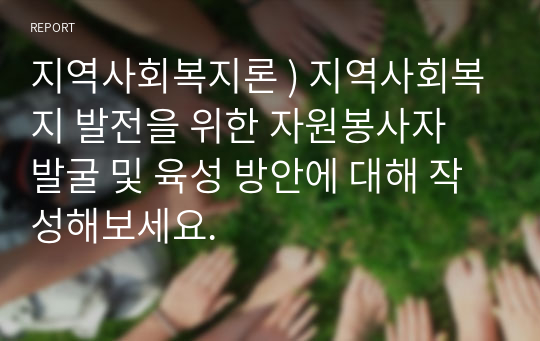 지역사회복지론 ) 지역사회복지 발전을 위한 자원봉사자 발굴 및 육성 방안에 대해 작성해보세요.