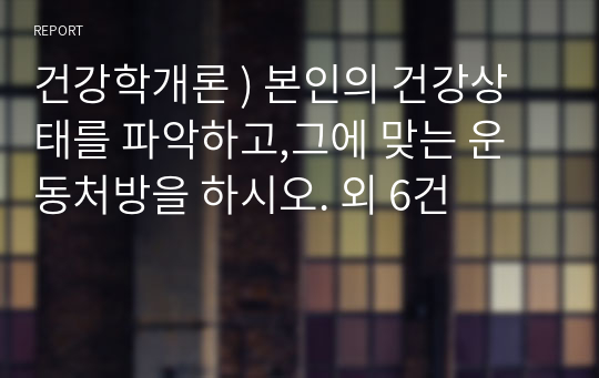 건강학개론 ) 본인의 건강상태를 파악하고,그에 맞는 운동처방을 하시오. 외 6건