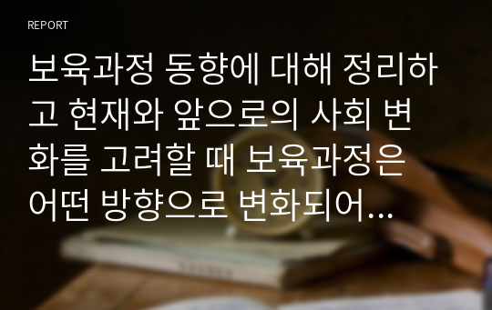 보육과정 동향에 대해 정리하고 현재와 앞으로의 사회 변화를 고려할 때 보육과정은 어떤 방향으로 변화되어야 한다고 생각하는지 개인적인 의견을 서술하시오