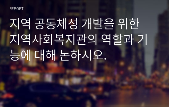 지역 공동체성 개발을 위한 지역사회복지관의 역할과 기능에 대해 논하시오.