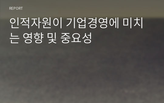 인적자원이 기업경영에 미치는 영향 및 중요성