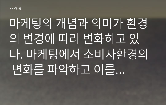 마케팅의 개념과 의미가 환경의 변경에 따라 변화하고 있다. 마케팅에서 소비자환경의 변화를 파악하고 이를 적용해야 하는 것은 필수적인 것이다. 최근 변화하고 있는 소비자 환경은 어떤 것이 있으며 이에 따라 마케팅은 어떻게 변화해야 하는 것이 좋은가에 대해 한 가지 이상 사례를 들어 설명하세요.