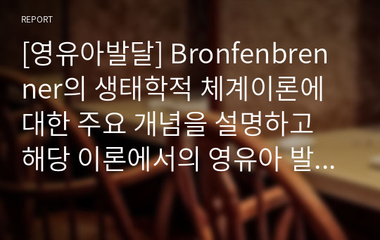 [영유아발달] Bronfenbrenner의 생태학적 체계이론에 대한 주요 개념을 설명하고 해당 이론에서의 영유아 발달의 의미에 대해 논의하시오