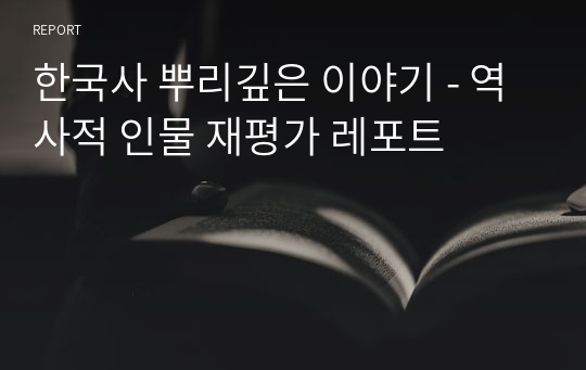 한국사 뿌리깊은 이야기 - 역사적 인물 재평가 레포트